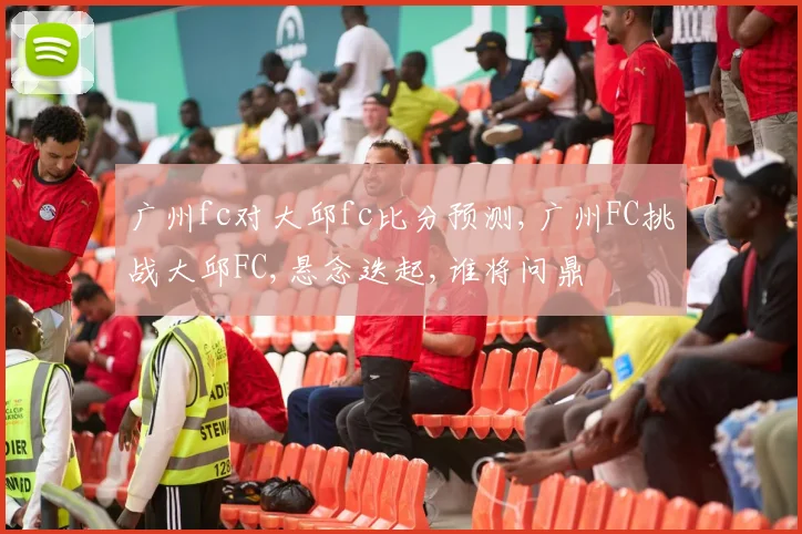 广州fc对大邱fc比分预测,广州FC挑战大邱FC,悬念迭起,谁将问鼎