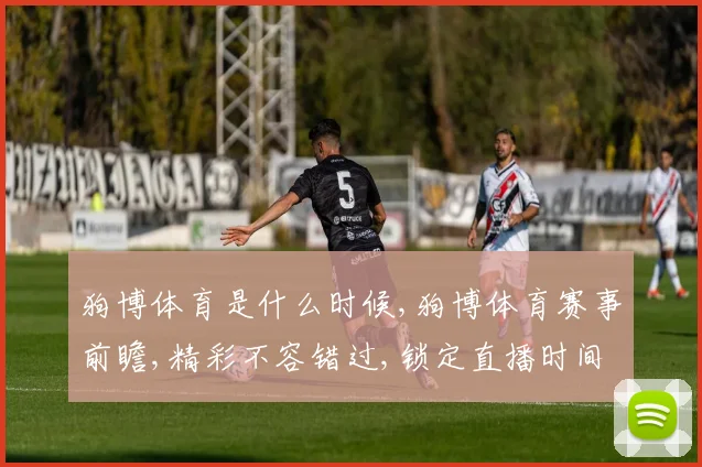 狗博体育是什么时候,狗博体育赛事前瞻,精彩不容错过,锁定直播时间