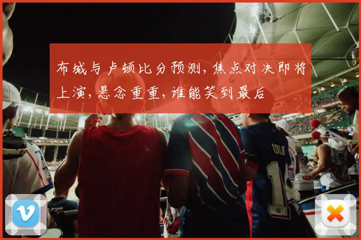 布城与卢顿比分预测,焦点对决即将上演,悬念重重,谁能笑到最后