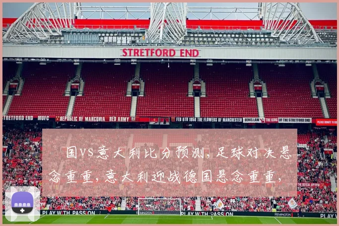 徳国vs意大利比分预测,足球对决悬念重重,意大利迎战德国悬念重重,谁将脱颖而出