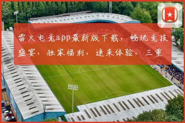 雷火电竞app最新版下载，畅玩竞技盛宴，独家福利，速来体验，三重惊喜，不容错过